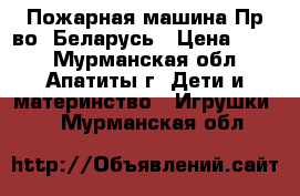 Пожарная машина Пр-во: Беларусь › Цена ­ 250 - Мурманская обл., Апатиты г. Дети и материнство » Игрушки   . Мурманская обл.